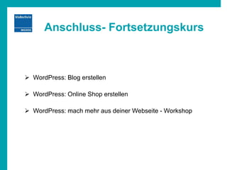 Anschluss- Fortsetzungskurs
 WordPress: Blog erstellen
 WordPress: Online Shop erstellen
 WordPress: mach mehr aus deiner Webseite - Workshop
 