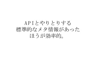 API とやりとりする 標準的なメタ情報があった ほうが効率的。 