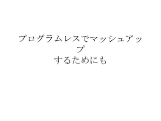 プログラムレスでマッシュアップ するためにも 