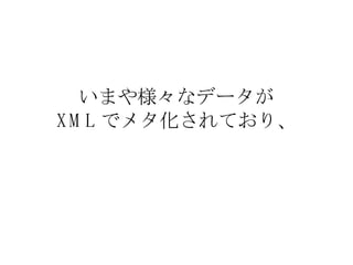 いまや様々なデータが XML でメタ化されており、 