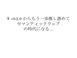Web2.0 からもう一歩推し進めて セマンティックウェブ の時代になる… 
