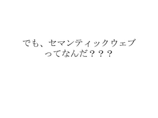 でも、セマンティックウェブ ってなんだ？？？ 