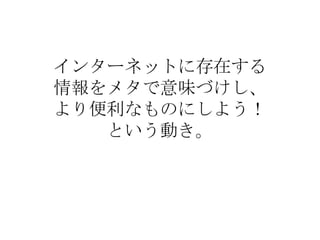 インターネットに存在する 情報をメタで意味づけし、 より便利なものにしよう！ という動き。 
