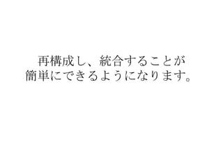 再構成し、統合することが 簡単にできるようになります。 