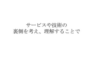 サービスや技術の 裏側を考え、理解することで 