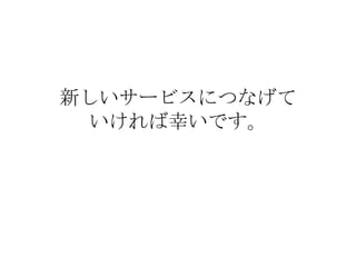 新しいサービスにつなげて いければ幸いです。 