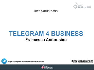 #web4business
TELEGRAM 4 BUSINESS
Francesco Ambrosino
https://telegram.me/socialmediacosoblog
 