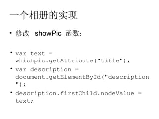 一个相册的实现
• 修改 showPic 函数：

• var text =
  whichpic.getAttribute("title");
• var description =
  document.getElementById("description
  ");
• description.firstChild.nodeValue =
  text;
 