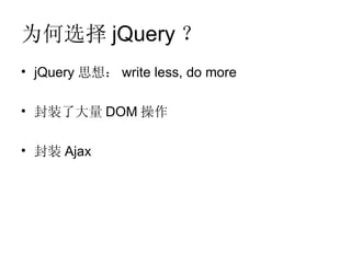 为何选择 jQuery ？
• jQuery 思想： write less, do more

• 封装了大量 DOM 操作

• 封装 Ajax
 