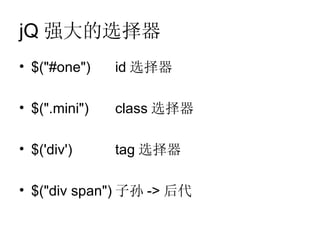 jQ 强大的选择器
• $("#one")    id 选择器

• $(".mini")   class 选择器

• $('div')     tag 选择器

• $("div span") 子孙 -> 后代
 