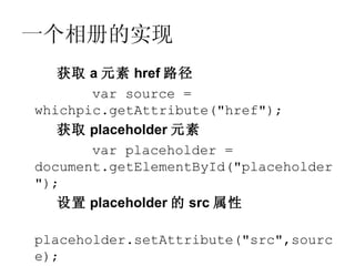一个相册的实现
   获取 a 元素 href 路径
       var source =
whichpic.getAttribute("href");
   获取 placeholder 元素
       var placeholder =
document.getElementById("placeholder
");
   设置 placeholder 的 src 属性

placeholder.setAttribute("src",sourc
e);
 