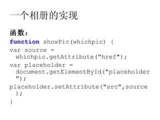 一个相册的实现
函数：
function showPic(whichpic) {
var source =
  whichpic.getAttribute("href");
var placeholder =
  document.getElementById("placeholder
  ");
placeholder.setAttribute("src",source
  );
}
 