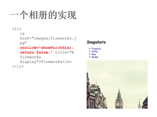 一个相册的实现
<li>
   <a
   href="images/fireworks.j
   pg"
   onclick="showPic(this);
   return false;" title="A
   fireworks
   display">Fireworks</a>
</li>
 