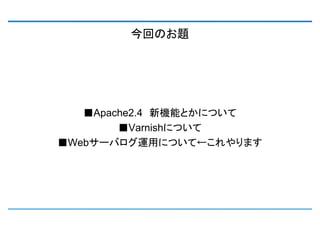 今回のお題




   ■Apache2.4 新機能とかについて
        ■Varnishについて
■Webサーバログ運用について←これやります
 