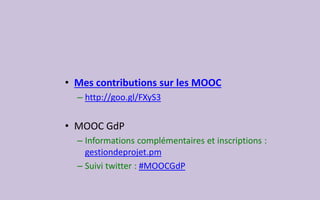 •Mes contributions sur les MOOC 
–http://goo.gl/FXyS3 
•MOOC GdP 
–Informations complémentaires et inscriptions : gestiondeprojet.pm 
–Suivi twitter: #MOOCGdP 