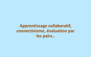 Apprentissage collaboratif, connectivisme,évaluation par les pairs..  