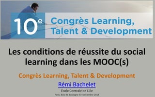 Les conditions de réussite du social learningdans les MOOC(s) 
Congrès Learning, Talent & Development 
Rémi Bachelet 
Ecole Centrale de Lille 
Paris, Bois de Boulogne le 4 décembre 2014  
