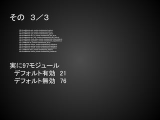 その　３／３
 150 #LoadModule asis_module modules/mod_asis.so
 151 #LoadModule info_module modules/mod_info.so
 152 #LoadModule cgid_module modules/mod_cgid.so
 153 #LoadModule dav_fs_module modules/mod_dav_fs.so
 154 #LoadModule dav_lock_module modules/mod_dav_lock.so
 155 #LoadModule vhost_alias_module modules/mod_vhost_alias.so
 156 #LoadModule negotiation_module modules/mod_negotiation.so
 157 LoadModule dir_module modules/mod_dir.so
 158 #LoadModule actions_module modules/mod_actions.so
 159 #LoadModule speling_module modules/mod_speling.so
 160 #LoadModule userdir_module modules/mod_userdir.so
 161 LoadModule alias_module modules/mod_alias.so
 162 #LoadModule rewrite_module modules/mod_rewrite.so




実に97モジュール
　デフォルト有効　21
　デフォルト無効　76
 