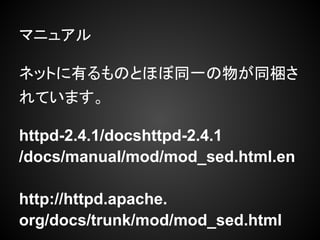 マニュアル

ネットに有るものとほぼ同一の物が同梱さ
れています。

httpd-2.4.1/docshttpd-2.4.1
/docs/manual/mod/mod_sed.html.en

http://httpd.apache.
org/docs/trunk/mod/mod_sed.html
 