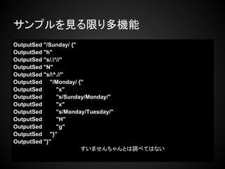 サンプルを見る限り多機能
OutputSed "/Sunday/ {"
OutputSed "h"
OutputSed "s/.*//"
OutputSed "N"
OutputSed "s/^.//"
OutputSed "/Monday/ {"
OutputSed       "x"
OutputSed       "s/Sunday/Monday/"
OutputSed       "x"
OutputSed       "s/Monday/Tuesday/"
OutputSed       "H"
OutputSed       "g"
OutputSed "}"
OutputSed "}"
　　　　　　　　　　　　　　　　　　すいませんちゃんとは調べてはない
 