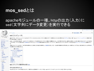 mos_sedとは

apacheモジュールの一種。httpの出力（入力）に
sed（文字列にデータ変更）を実行できる
 