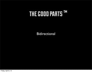 ™ the good parts ™

                           Bidirectional




Friday, April 6, 12
 