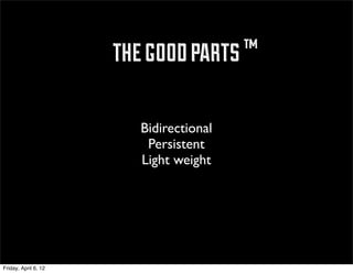 ™ the good parts ™

                           Bidirectional
                            Persistent
                           Light weight




Friday, April 6, 12
 