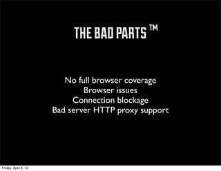 ™ the bad parts ™

                         No full browser coverage
                              Browser issues
                           Connection blockage
                      Bad server HTTP proxy support




Friday, April 6, 12
 