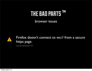 ™ the bad parts ™
                                            browser issues



                      Firefox doesn’t connect to ws:// from a secure
                      https page.
                      can be detected <3!




Friday, April 6, 12
 
