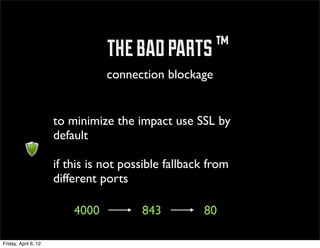 ™ the bad parts ™
                                 connection blockage


                      to minimize the impact use SSL by
                      default

                      if this is not possible fallback from
                      different ports

                          4000          843          80

Friday, April 6, 12
 