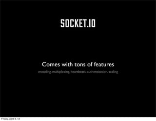 socket.io

                        Comes with tons of features
                      encoding, multiplexing, heartbeats, authentication, scaling




Friday, April 6, 12
 