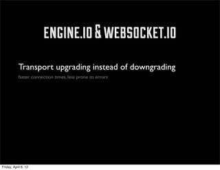 engine.io & websocket.io
            Transport upgrading instead of downgrading
            faster connection times, less prone to errors




Friday, April 6, 12
 
