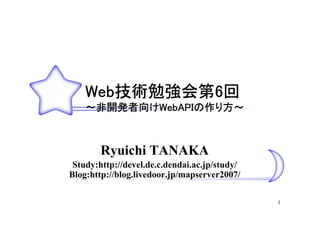 Web技術勉強会第6回
    Web技術勉強会第6
       技術勉強会第
    ～非開発者向けWebAPIの作り方～
     非開発者向けWebAPIの



        Ryuichi TANAKA
 Study:http://devel.de.c.dendai.ac.jp/study/
Blog:http://blog.livedoor.jp/mapserver2007/

                                               1
 
