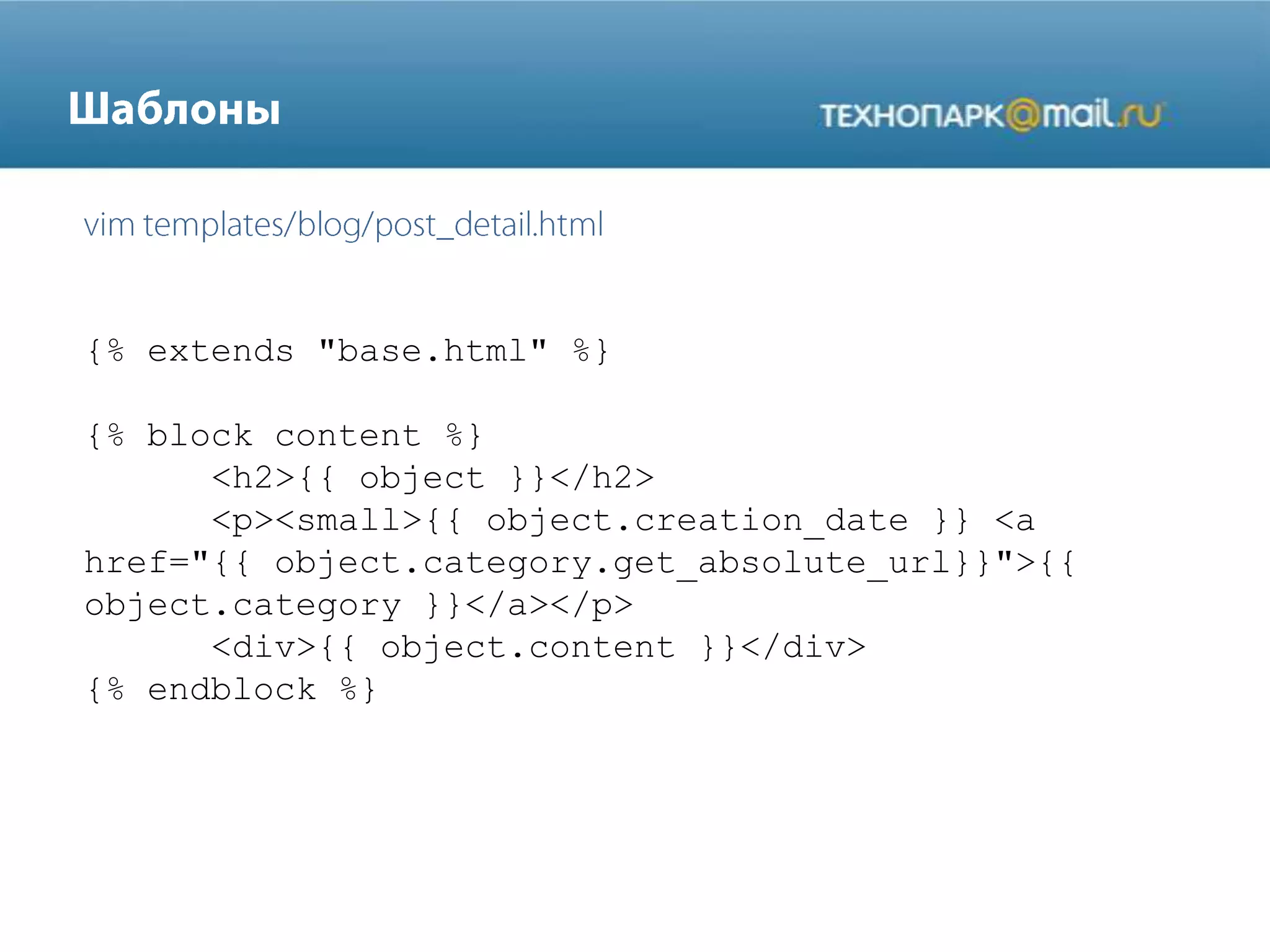 {% extends "base.html" %}
{% block content %}
<h2>{{ object }}</h2>
<p><small>{{ object.creation_date }} <a
href="{{ object.category.get_absolute_url}}">{{
object.category }}</a></p>
<div>{{ object.content }}</div>
{% endblock %}
 