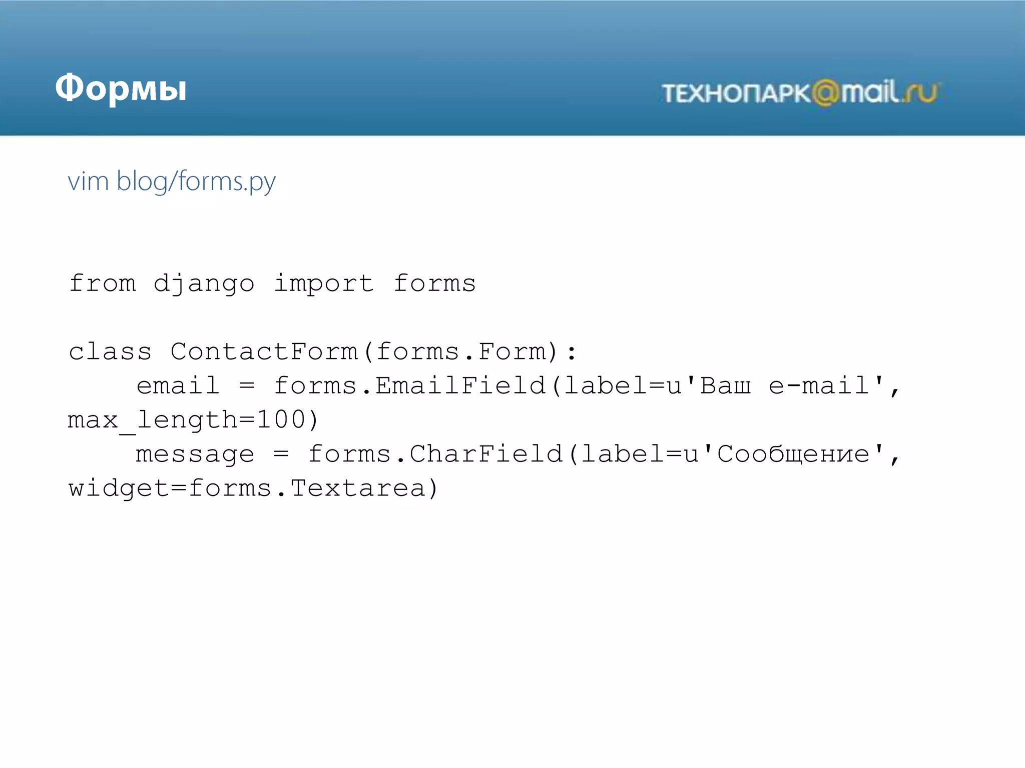 from django import forms
class ContactForm(forms.Form):
email = forms.EmailField(label=u'Ваш e-mail',
max_length=100)
message = forms.CharField(label=u'Сообщение',
widget=forms.Textarea)
 