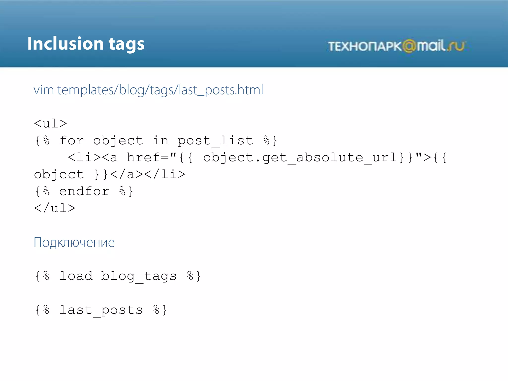 <ul>
{% for object in post_list %}
<li><a href="{{ object.get_absolute_url}}">{{
object }}</a></li>
{% endfor %}
</ul>
{% load blog_tags %}
{% last_posts %}
 