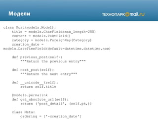 class Post(models.Model):
title = models.CharField(max_length=255)
content = models.TextField()
category = models.ForeignKey(Category)
creation_date =
models.DateTimeField(default=datetime.datetime.now)
def previous_post(self):
"""Return the previous entry"""
def next_post(self):
"""Return the next entry"""
def __unicode__(self):
return self.title
@models.permalink
def get_absolute_url(self):
return ('post_detail', (self.pk,))
class Meta:
ordering = ['-creation_date']
 