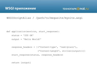 def application(environ, start_response):
status = '200 OK'
output = 'Hello World!'
response_headers = [('Content-type', 'text/plain'),
('Content-Length', str(len(output)))]
start_response(status, response_headers)
return [output]
WSGIScriptAlias / /path/to/megasite/mysite.wsgi
 
