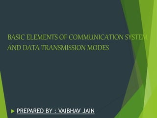 BASIC ELEMENTS OF COMMUNICATION SYSTEM
AND DATA TRANSMISSION MODES
 PREPARED BY : VAIBHAV JAIN
 