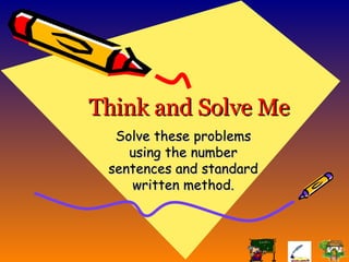 Think and Solve Me Solve these problems using the number sentences and standard written method. 