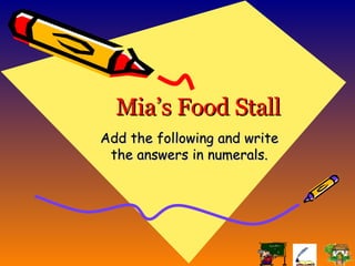 Mia’s Food Stall Add the following and write the answers in numerals. 