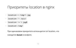 Приоритеты location в nginx
•   location = /img/1.jpg
•   location ^~ /pic/
•   location ~* .jpg$
•   location /img/
При одинаковом приоритете используется тот location, что
находится выше в конфиге.
12
 