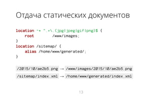 Отдача статических документов
location ~* ^.+.(jpg|jpeg|gif|png)$ {
root /www/images;
}
location /sitemap/ {
alias /home/www/generated/;
}
/2015/10/ae2b5.png → /www/images/2015/10/ae2b5.png
/sitemap/index.xml → /home/www/generated/index.xml
13
 