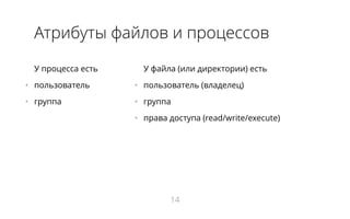 У процесса есть
•   пользователь
•   группа
У файла (или директории) есть
•   пользователь (владелец)
•   группа
•   права доступа (read/write/execute)
Атрибуты файлов и процессов
14
 