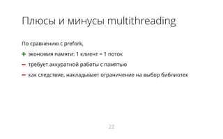 Плюсы и минусы multithreading
По сравнению с prefork,
➕ экономия памяти: 1 клиент = 1 поток
➖ требует аккуратной работы с памятью
➖ как следствие, накладывает ограничение на выбор библиотек
22
 