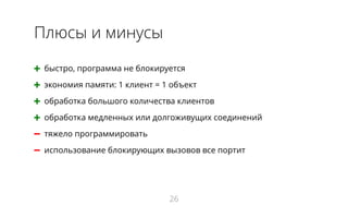 Плюсы и минусы
➕ быстро, программа не блокируется
➕ экономия памяти: 1 клиент = 1 объект
➕ обработка большого количества клиентов
➕ обработка медленных или долгоживущих соединений
➖ тяжело программировать
➖ использование блокирующих вызовов все портит
26
 