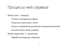 Процессы web сервера
•   Master (root, 1 процесс)
•   Чтение и валидация конфига
•   Открытие сокета (ов) и логов
•   Запуск и управление дочерними процессами (worker)
•   Graceful restart, Binary updates
•   Worker (www-data, 1+ процессов)
•   Обработка входящих запросов
5
 