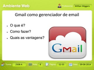 Aula: Pág: Data:10 10 a 17 18-jan-122503-BTurma:
Instrutor: Ricardo Paladini Matos
Design Gráfico
2508-A 8 52-55 09-06-2014
Willian Wiggers
Gmail como gerenciador de email
● O que é?
● Como fazer?
● Quais as vantagens?
 