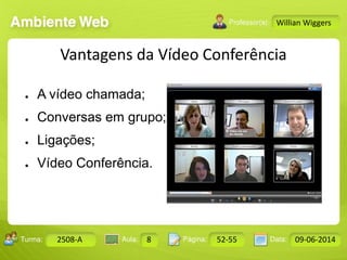 Aula: Pág: Data:10 10 a 17 18-jan-122503-BTurma:
Instrutor: Ricardo Paladini Matos
Design Gráfico
2508-A 8 52-55 09-06-2014
Willian Wiggers
Vantagens da Vídeo Conferência
● A vídeo chamada;
● Conversas em grupo;
● Ligações;
● Vídeo Conferência.
 