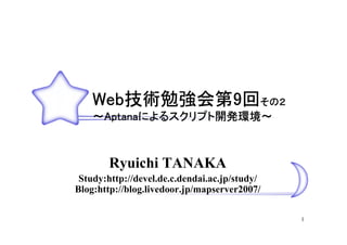 Web技術勉強会第9回その２
    Web技術勉強会第9 その２
       技術勉強会第
    ～Aptanaによるスクリプト開発環境～
     Aptanaによるスクリプト開発環境～
           によるスクリプト開発環境



        Ryuichi TANAKA
 Study:http://devel.de.c.dendai.ac.jp/study/
Blog:http://blog.livedoor.jp/mapserver2007/

                                               1
 